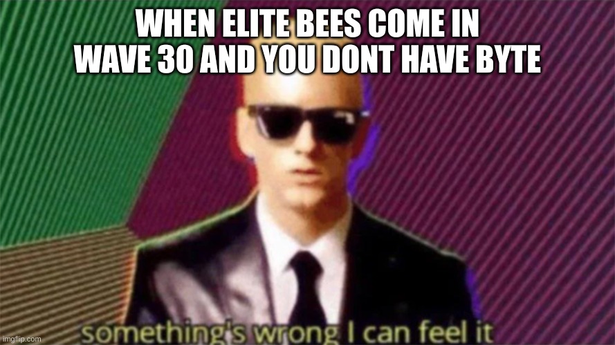 Honeycomb heist meme | WHEN ELITE BEES COME IN WAVE 30 AND YOU DONT HAVE BYTE | image tagged in something's wrong i can feel it | made w/ Imgflip meme maker