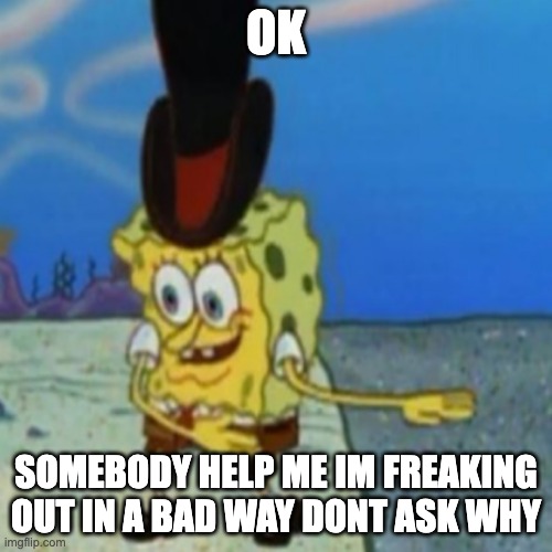 help | OK; SOMEBODY HELP ME IM FREAKING OUT IN A BAD WAY DONT ASK WHY | image tagged in dancing spongebob | made w/ Imgflip meme maker