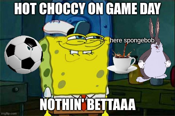 VEERY GOOD FEELING WHEN HOT CHOCOLATE GOOD | HOT CHOCCY ON GAME DAY; here spongebob; NOTHIN' BETTAAA | image tagged in memes,don't you squidward | made w/ Imgflip meme maker