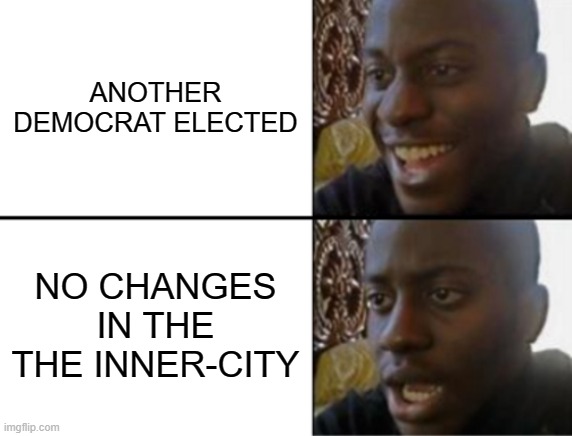 Oh yeah! Oh no... |  ANOTHER DEMOCRAT ELECTED; NO CHANGES IN THE THE INNER-CITY | image tagged in oh yeah oh no | made w/ Imgflip meme maker