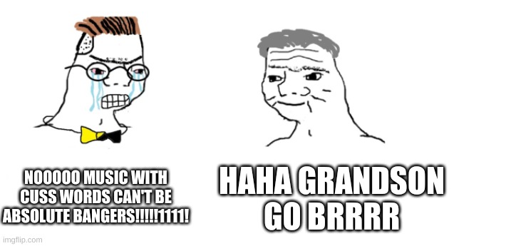 grandson is a musical artist | NOOOOO MUSIC WITH CUSS WORDS CAN'T BE ABSOLUTE BANGERS!!!!!1111! HAHA GRANDSON GO BRRRR | image tagged in nooo haha go brrr | made w/ Imgflip meme maker