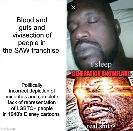 Sleeping Shaq Meme | Blood and guts and vivisection of people in the SAW franchise; GENERATION SNOWFLAKE; Politically incorrect depiction of minorities and complete lack of representation of LGBTQ+ people in 1940’s Disney cartoons | image tagged in memes,sleeping shaq | made w/ Imgflip meme maker
