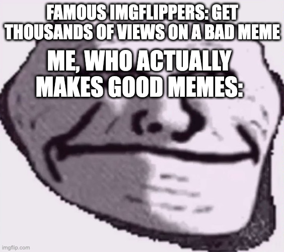 sad | FAMOUS IMGFLIPPERS: GET THOUSANDS OF VIEWS ON A BAD MEME; ME, WHO ACTUALLY MAKES GOOD MEMES: | image tagged in troll face sad | made w/ Imgflip meme maker