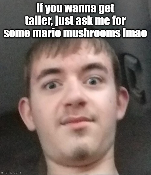 If yk yk | If you wanna get taller, just ask me for some mario mushrooms lmao | image tagged in joshyyyyy | made w/ Imgflip meme maker