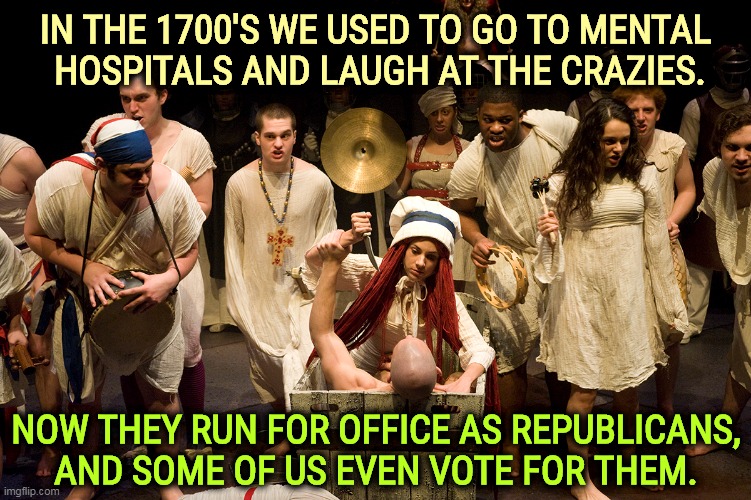 IN THE 1700'S WE USED TO GO TO MENTAL 
HOSPITALS AND LAUGH AT THE CRAZIES. NOW THEY RUN FOR OFFICE AS REPUBLICANS, AND SOME OF US EVEN VOTE FOR THEM. | image tagged in crazy people,republicans | made w/ Imgflip meme maker