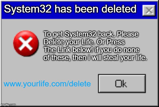 Windows Error Message | System32 has been deleted; To get System32 back, Please Delete your Life. Or Press The Link below! if you do none of these, then i will steal your life. www.yourlife.com/delete | image tagged in windows error message | made w/ Imgflip meme maker