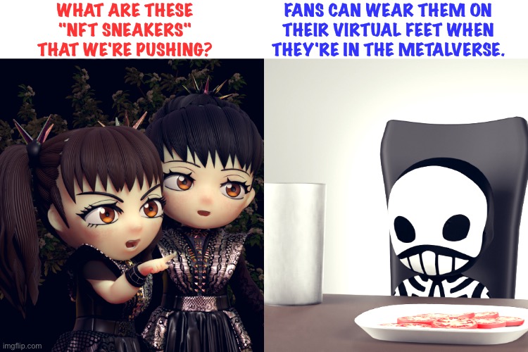 Babymetal "lore" has always been strange. |  WHAT ARE THESE "NFT SNEAKERS" THAT WE'RE PUSHING? FANS CAN WEAR THEM ON THEIR VIRTUAL FEET WHEN THEY'RE IN THE METALVERSE. | image tagged in babymetal | made w/ Imgflip meme maker