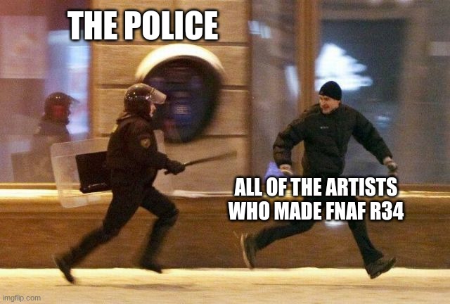 Police Chasing Guy | THE POLICE ALL OF THE ARTISTS WHO MADE FNAF R34 | image tagged in police chasing guy | made w/ Imgflip meme maker