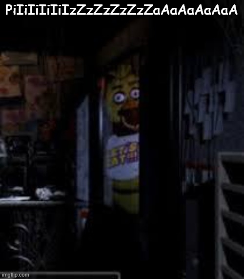 piiiiiiiiiiiiiiiiiiiiiiiiiiiizzzzzzzzzzzzzzzzzzzzaaaaaaaaaaaaaaaa | PiIiIiIiIiIzZzZzZzZzZaAaAaAaAaA | image tagged in chica looking in window fnaf,fnaf,chica | made w/ Imgflip meme maker