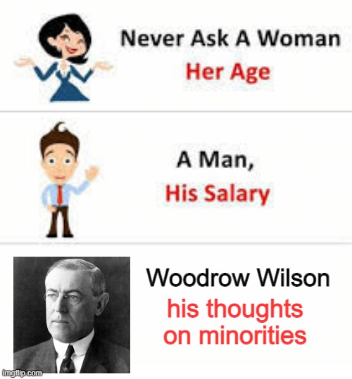 You Don't Wanna Know | Woodrow Wilson; his thoughts on minorities | image tagged in never ask a woman her age | made w/ Imgflip meme maker