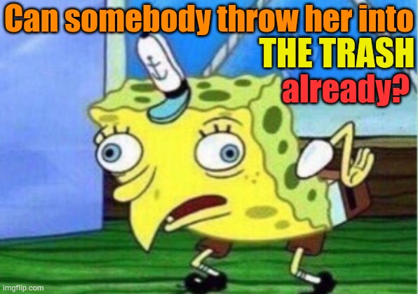Mocking Spongebob Meme | Can somebody throw her into THE TRASH already? | image tagged in memes,mocking spongebob | made w/ Imgflip meme maker