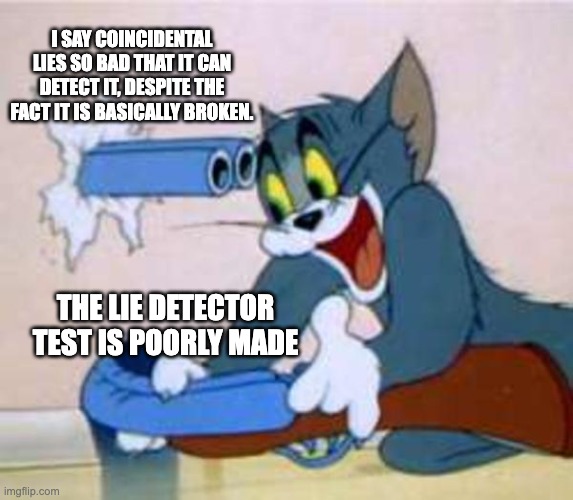 tom the cat shooting himself  | I SAY COINCIDENTAL LIES SO BAD THAT IT CAN DETECT IT, DESPITE THE FACT IT IS BASICALLY BROKEN. THE LIE DETECTOR TEST IS POORLY MADE | image tagged in tom the cat shooting himself | made w/ Imgflip meme maker