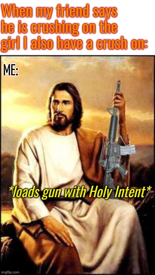 Holy Guns | When my friend says he is crushing on the girl I also have a crush on:; ME: | image tagged in holy guns | made w/ Imgflip meme maker