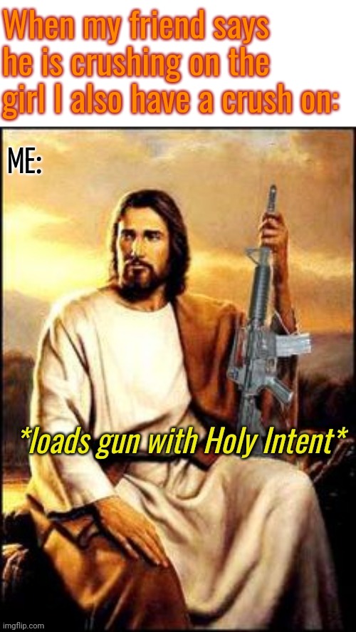 Holy Guns |  When my friend says he is crushing on the girl I also have a crush on:; ME: | image tagged in holy guns | made w/ Imgflip meme maker