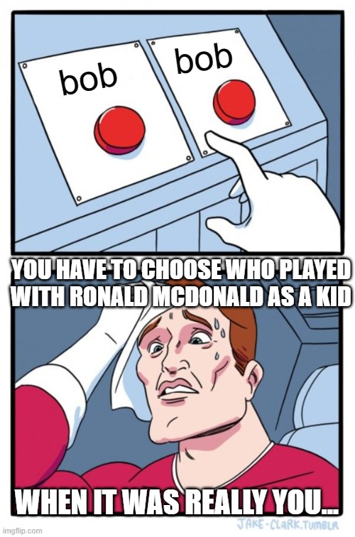 Two Buttons Meme | bob; bob; YOU HAVE TO CHOOSE WHO PLAYED WITH RONALD MCDONALD AS A KID; WHEN IT WAS REALLY YOU... | image tagged in memes,two buttons | made w/ Imgflip meme maker