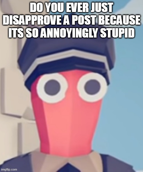 this is especially for FuckKitten99 | DO YOU EVER JUST DISAPPROVE A POST BECAUSE ITS SO ANNOYINGLY STUPID | image tagged in tabs stare | made w/ Imgflip meme maker