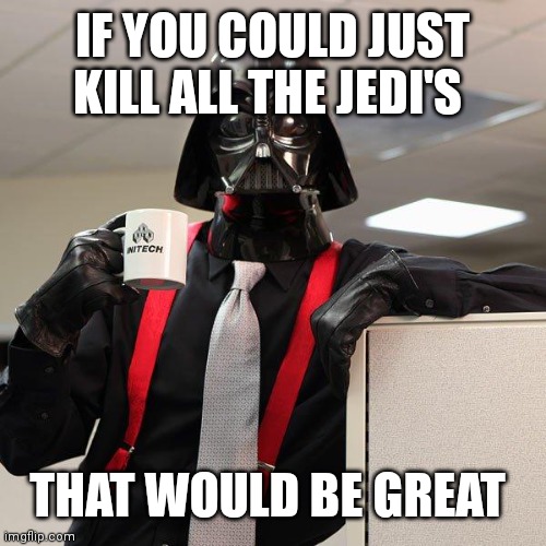 Darth Vader Office Space | IF YOU COULD JUST KILL ALL THE JEDI'S; THAT WOULD BE GREAT | image tagged in darth vader office space | made w/ Imgflip meme maker