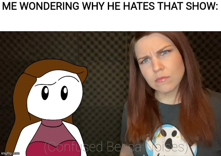 (Confused Becca Noises) | ME WONDERING WHY HE HATES THAT SHOW: | image tagged in confused becca noises | made w/ Imgflip meme maker