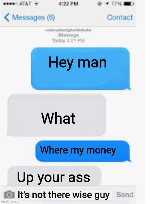 Blank text conversation | Hey man; What; Where my money; Up your ass; It's not there wise guy | image tagged in blank text conversation | made w/ Imgflip meme maker