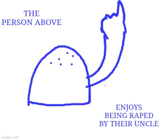 Blepie the post above | THE PERSON ABOVE; ENJOYS BEING RAPED BY THEIR UNCLE | image tagged in blepie the post above | made w/ Imgflip meme maker