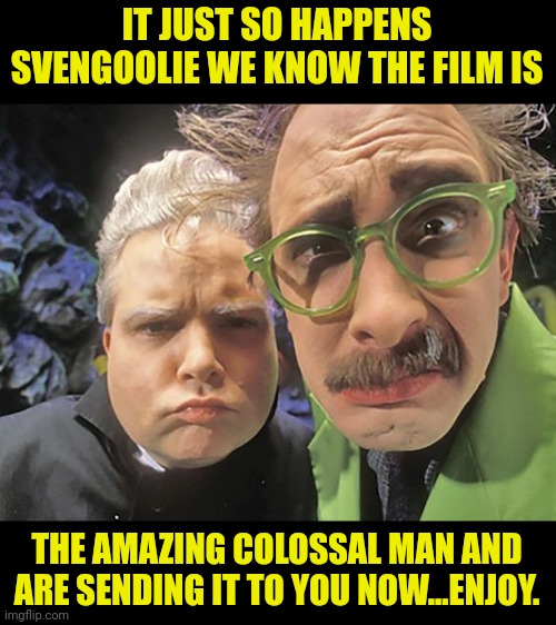 MST3k - Dr. Forrester - TV's Frank | IT JUST SO HAPPENS SVENGOOLIE WE KNOW THE FILM IS THE AMAZING COLOSSAL MAN AND ARE SENDING IT TO YOU NOW...ENJOY. | image tagged in mst3k - dr forrester - tv's frank | made w/ Imgflip meme maker