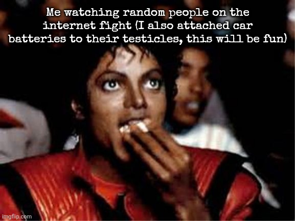 Me watching random people on the internet fight (I also attached car batteries to their testicles, this will be fun) | image tagged in michael jackson popcorn | made w/ Imgflip meme maker