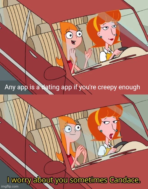 I mean... she's not wrong | Any app is a dating app if you're creepy enough | image tagged in i worry about you sometimes candace,memes,internet dating | made w/ Imgflip meme maker