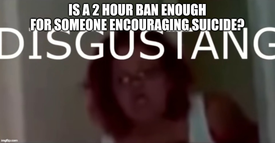DISGUSTANG | IS A 2 HOUR BAN ENOUGH FOR SOMEONE ENCOURAGING SUICIDE? | image tagged in disgustang | made w/ Imgflip meme maker