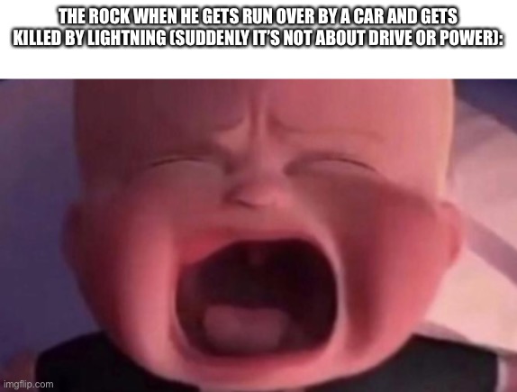 boss baby crying | THE ROCK WHEN HE GETS RUN OVER BY A CAR AND GETS KILLED BY LIGHTNING (SUDDENLY IT’S NOT ABOUT DRIVE OR POWER): | image tagged in boss baby crying | made w/ Imgflip meme maker