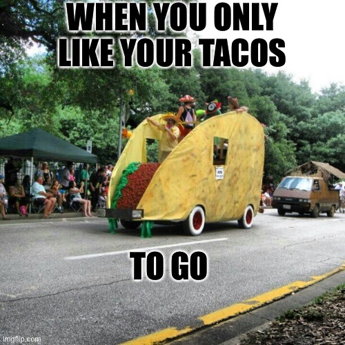 Taco car | WHEN YOU ONLY LIKE YOUR TACOS; TO GO | image tagged in funny,taco,taco tuesday | made w/ Imgflip meme maker