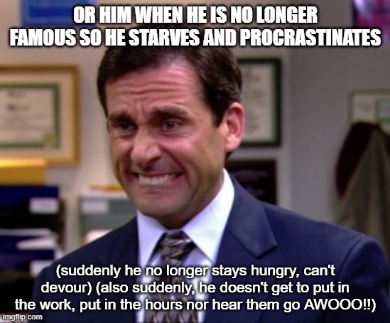 Damnit | OR HIM WHEN HE IS NO LONGER FAMOUS SO HE STARVES AND PROCRASTINATES (suddenly he no longer stays hungry, can't devour) (also suddenly, he do | image tagged in damnit | made w/ Imgflip meme maker
