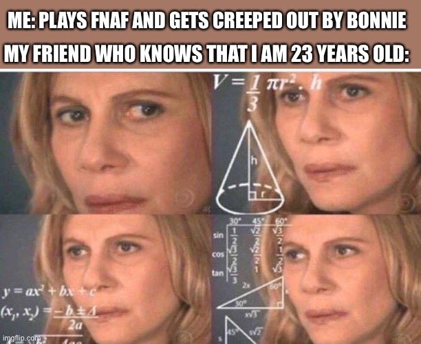 *insert fun title* | ME: PLAYS FNAF AND GETS CREEPED OUT BY BONNIE; MY FRIEND WHO KNOWS THAT I AM 23 YEARS OLD: | image tagged in math lady/confused lady | made w/ Imgflip meme maker