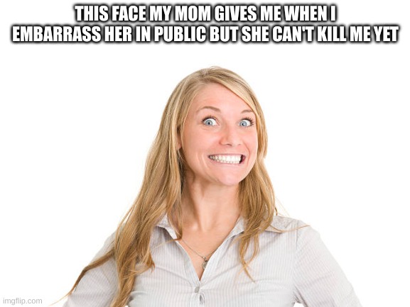 Scary but true | THIS FACE MY MOM GIVES ME WHEN I EMBARRASS HER IN PUBLIC BUT SHE CAN'T KILL ME YET | image tagged in funny,relatable,scary,true | made w/ Imgflip meme maker