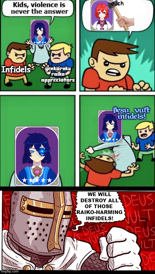 We will destroy all of those infidels who want to harm our best girl! | ~ouch; Infidels; GENKAROKU RAIKO APPRECIATORS; Desu vult infidels! WE WILL DESTROY ALL OF THOSE 
RAIKO-HARMING INFIDELS! | image tagged in kids violence is never the answer,animeme,touhou,barney will eat all of your delectable biscuits,why are you reading this | made w/ Imgflip meme maker