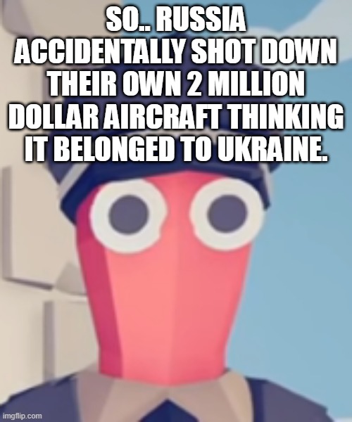 TABS Stare | SO.. RUSSIA ACCIDENTALLY SHOT DOWN THEIR OWN 2 MILLION DOLLAR AIRCRAFT THINKING IT BELONGED TO UKRAINE. | image tagged in tabs stare | made w/ Imgflip meme maker