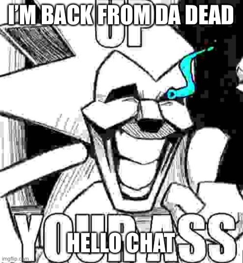 I’m back | I’M BACK FROM DA DEAD; HELLO CHAT | image tagged in up your ass majin sonic | made w/ Imgflip meme maker