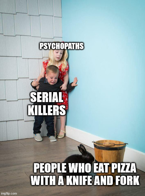 bri'ish | PSYCHOPATHS; SERIAL KILLERS; PEOPLE WHO EAT PIZZA WITH A KNIFE AND FORK | image tagged in children scared of rabbit | made w/ Imgflip meme maker