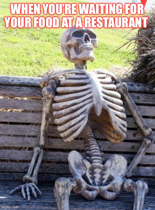 Waiting Skeleton Meme | WHEN YOU’RE WAITING FOR YOUR FOOD AT A RESTAURANT | image tagged in memes,waiting skeleton | made w/ Imgflip meme maker