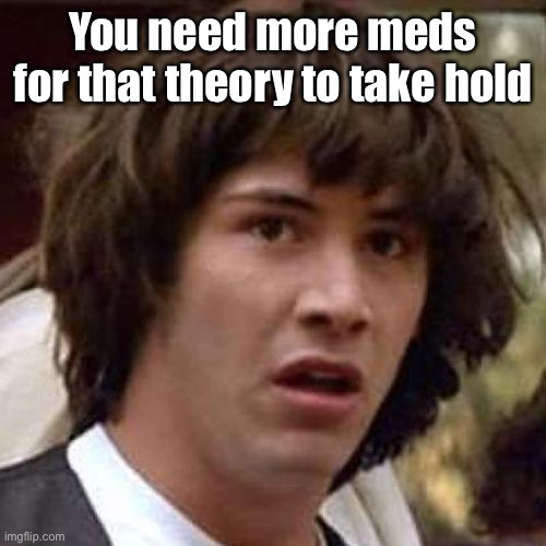 whoa | You need more meds for that theory to take hold | image tagged in whoa | made w/ Imgflip meme maker