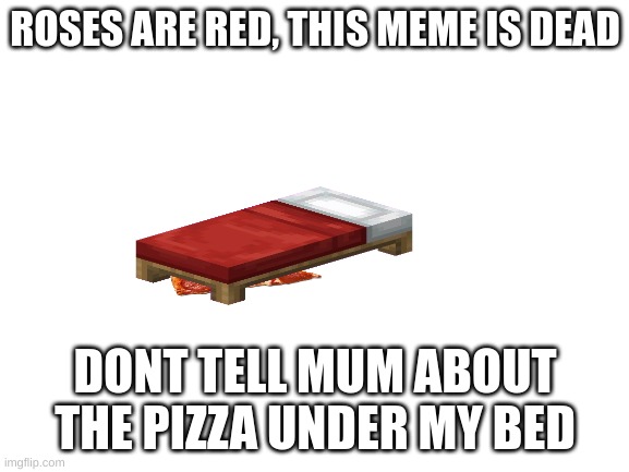 Blank White Template | ROSES ARE RED, THIS MEME IS DEAD; DONT TELL MUM ABOUT THE PIZZA UNDER MY BED | image tagged in blank white template | made w/ Imgflip meme maker