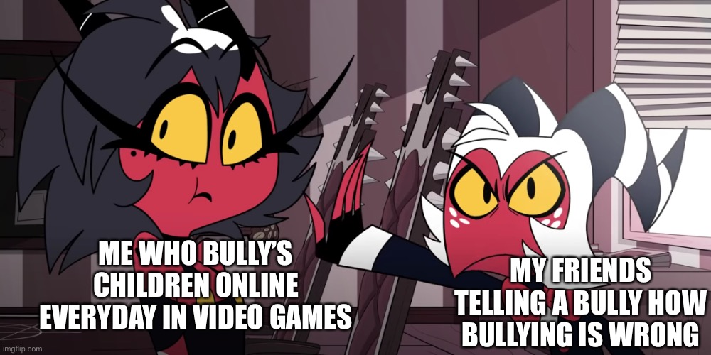 Bullying is wrong (even tho I do it online daily) | ME WHO BULLY’S CHILDREN ONLINE EVERYDAY IN VIDEO GAMES; MY FRIENDS TELLING A BULLY HOW BULLYING IS WRONG | image tagged in moxxie ain't happy,helluva boss | made w/ Imgflip meme maker