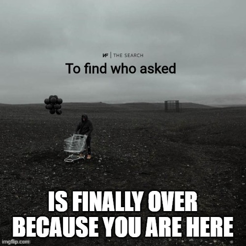 THE SEARCH To find who asked | IS FINALLY OVER BECAUSE YOU ARE HERE | image tagged in the search to find who asked | made w/ Imgflip meme maker