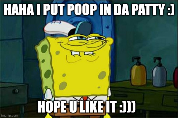 SpongeBob poop in patty meme | HAHA I PUT POOP IN DA PATTY :); HOPE U LIKE IT :))) | image tagged in memes,don't you squidward | made w/ Imgflip meme maker