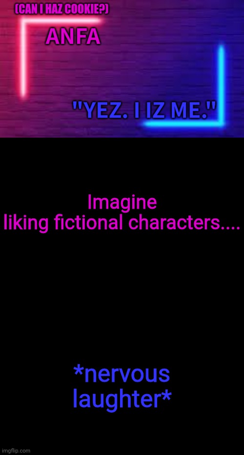 ANFA | Imagine liking fictional characters.... *nervous laughter* | image tagged in anfa | made w/ Imgflip meme maker