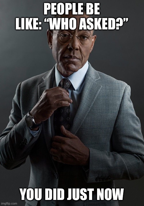 You just asked | PEOPLE BE LIKE: “WHO ASKED?”; YOU DID JUST NOW | image tagged in giancarlo we are not the same | made w/ Imgflip meme maker