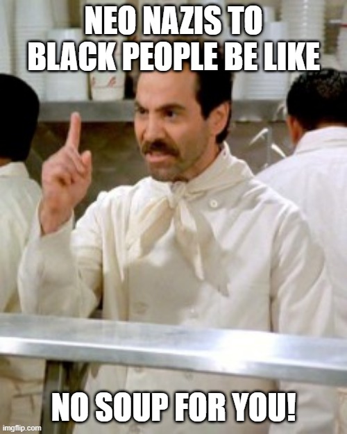 No Soup For You | NEO NAZIS TO BLACK PEOPLE BE LIKE; NO SOUP FOR YOU! | image tagged in no soup for you | made w/ Imgflip meme maker