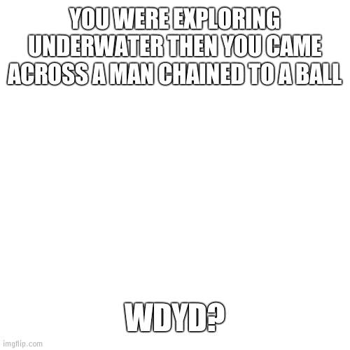What no this aint the plot of Sink.exe | YOU WERE EXPLORING UNDERWATER THEN YOU CAME ACROSS A MAN CHAINED TO A BALL; WDYD? | image tagged in sink | made w/ Imgflip meme maker