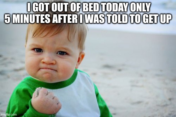 Success Kid Original | I GOT OUT OF BED TODAY ONLY 5 MINUTES AFTER I WAS TOLD TO GET UP | image tagged in memes,success kid original | made w/ Imgflip meme maker