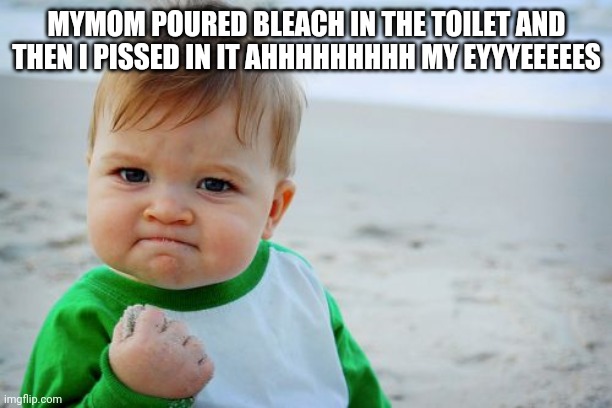 Success Kid Original Meme | MYMOM POURED BLEACH IN THE TOILET AND THEN I PISSED IN IT AHHHHHHHHH MY EYYYEEEEES | image tagged in memes,success kid original,dying,help me,please help me,help | made w/ Imgflip meme maker