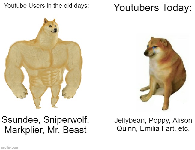 Those were the good ol' days... | Youtube Users in the old days:; Youtubers Today:; Ssundee, Sniperwolf, Markplier, Mr. Beast; Jellybean, Poppy, Alison Quinn, Emilia Fart, etc. | image tagged in memes,buff doge vs cheems,youtube users,cringe and cool,funny,meme | made w/ Imgflip meme maker